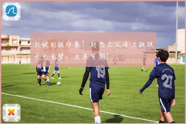 打破刻板印象！新西兰父母力挺孩子电竞梦，未来可期！