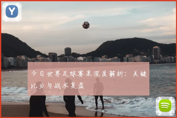 今日世界足球赛果深度解析:关键比分与战术复盘