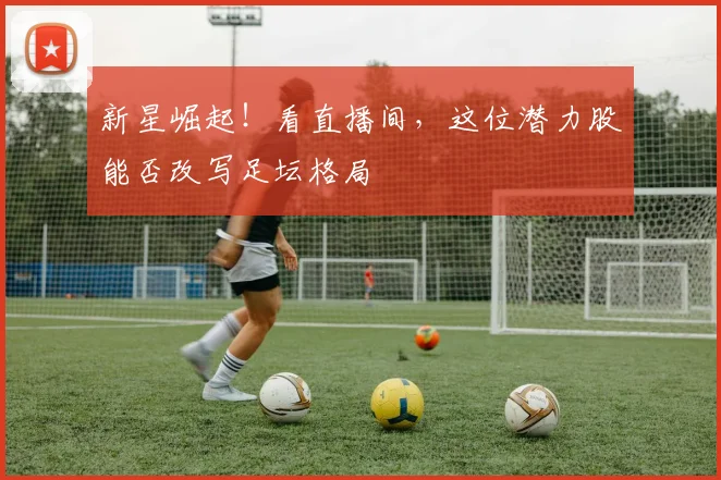 新星崛起!看直播间,这位潜力股能否改写足坛格局