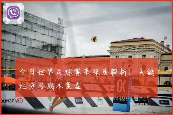 今日世界足球赛果深度解析：关键比分与战术复盘