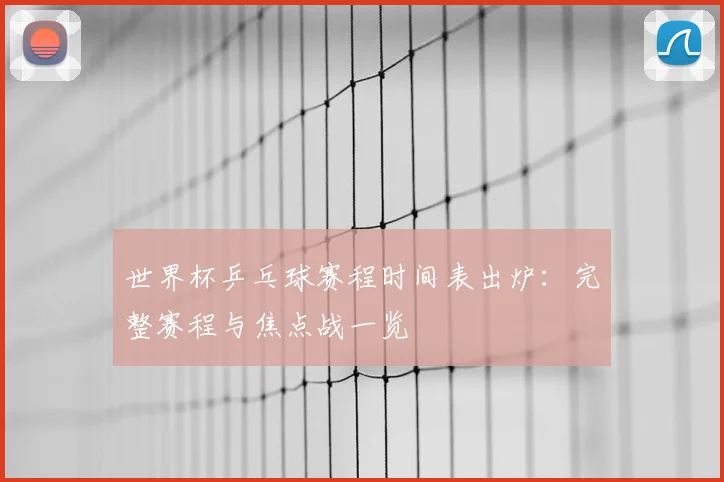 世界杯乒乓球赛程时间表出炉：完整赛程与焦点战一览