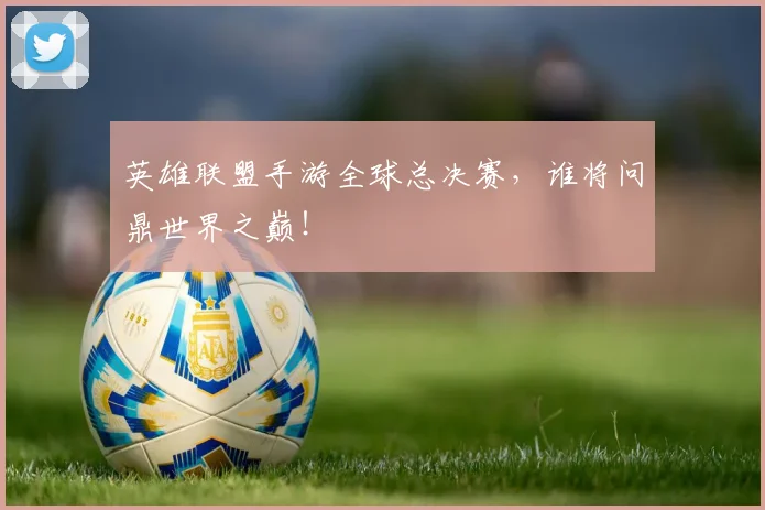 英雄联盟手游全球总决赛，谁将问鼎世界之巅！