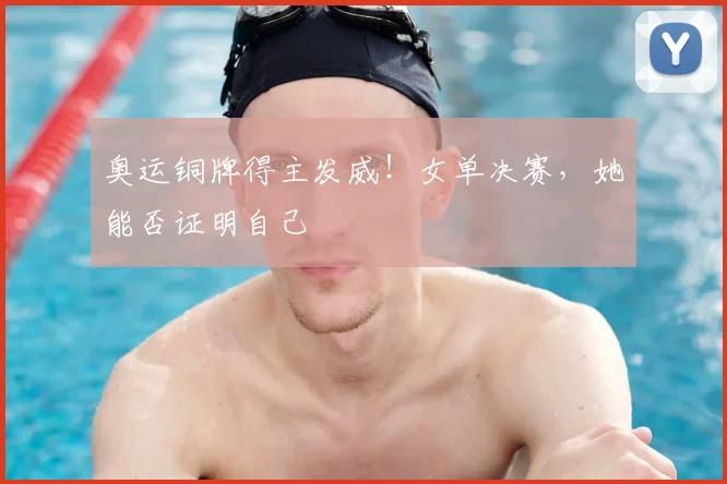奥运铜牌得主发威！女单决赛，她能否证明自己